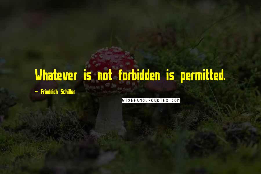 Friedrich Schiller Quotes: Whatever is not forbidden is permitted.