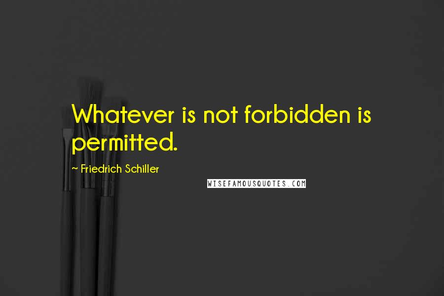 Friedrich Schiller Quotes: Whatever is not forbidden is permitted.