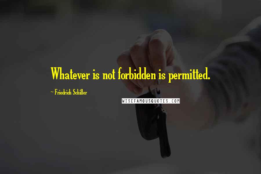 Friedrich Schiller Quotes: Whatever is not forbidden is permitted.