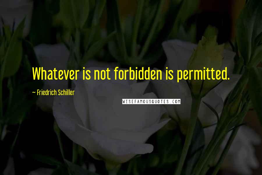 Friedrich Schiller Quotes: Whatever is not forbidden is permitted.