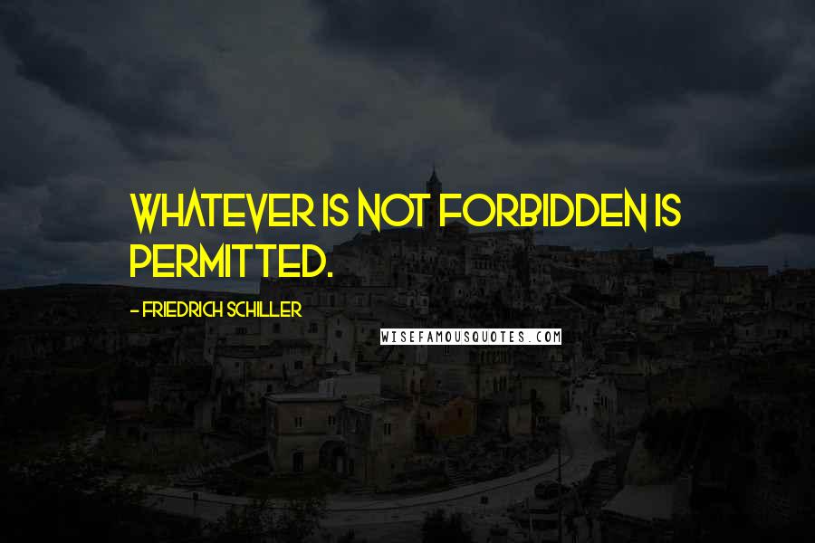 Friedrich Schiller Quotes: Whatever is not forbidden is permitted.