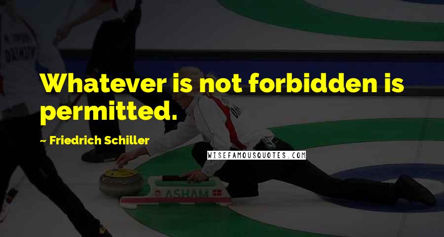 Friedrich Schiller Quotes: Whatever is not forbidden is permitted.