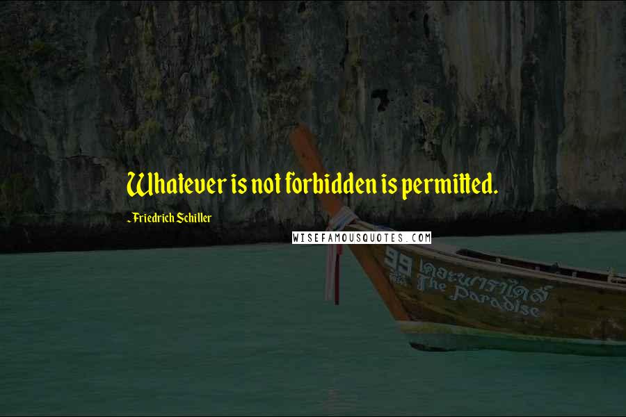 Friedrich Schiller Quotes: Whatever is not forbidden is permitted.