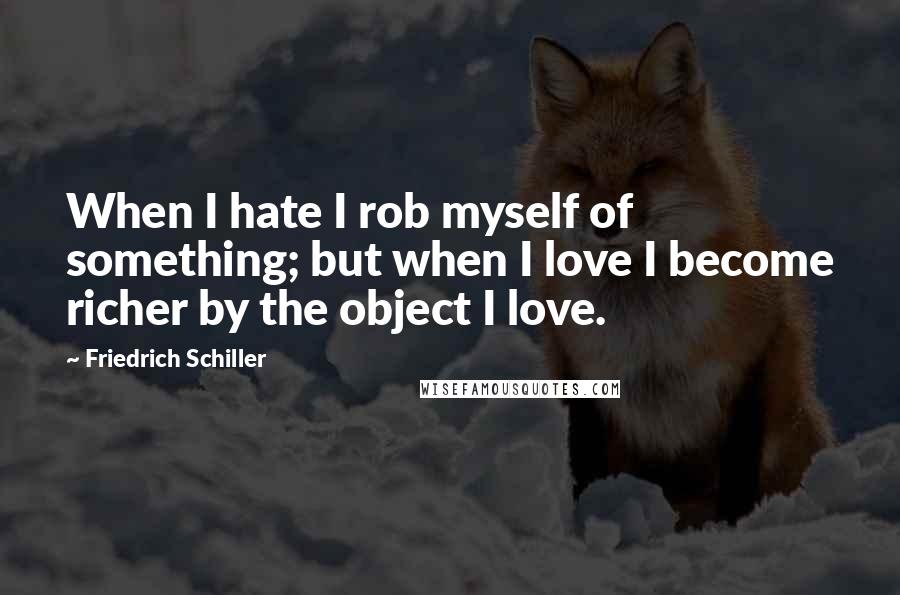 Friedrich Schiller Quotes: When I hate I rob myself of something; but when I love I become richer by the object I love.