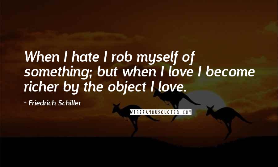 Friedrich Schiller Quotes: When I hate I rob myself of something; but when I love I become richer by the object I love.