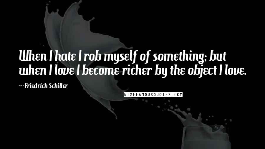 Friedrich Schiller Quotes: When I hate I rob myself of something; but when I love I become richer by the object I love.