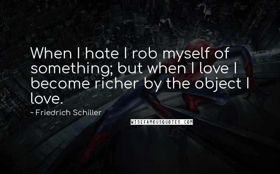 Friedrich Schiller Quotes: When I hate I rob myself of something; but when I love I become richer by the object I love.