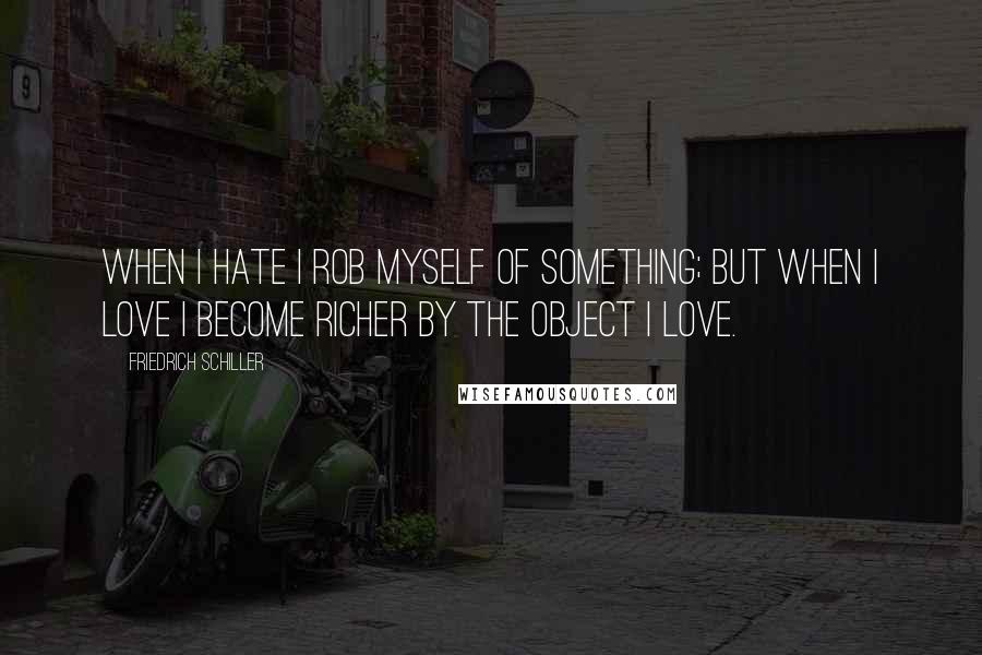 Friedrich Schiller Quotes: When I hate I rob myself of something; but when I love I become richer by the object I love.