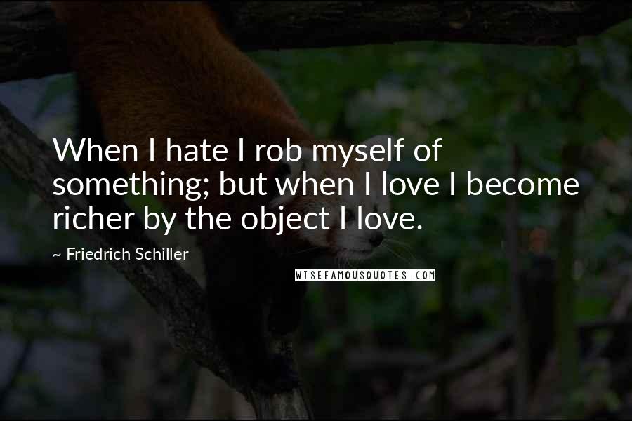 Friedrich Schiller Quotes: When I hate I rob myself of something; but when I love I become richer by the object I love.