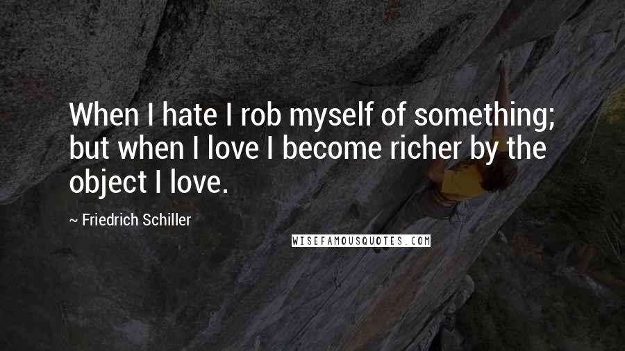 Friedrich Schiller Quotes: When I hate I rob myself of something; but when I love I become richer by the object I love.