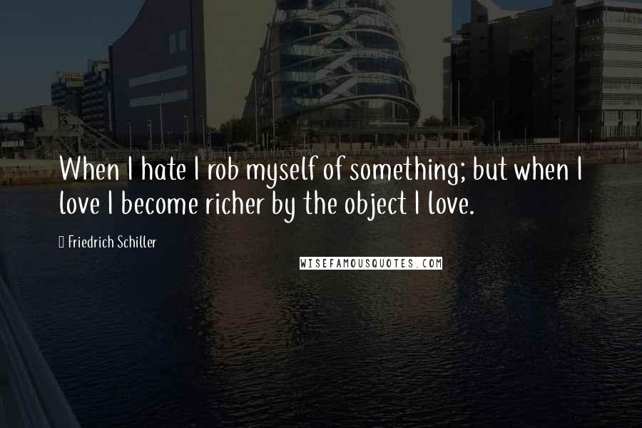 Friedrich Schiller Quotes: When I hate I rob myself of something; but when I love I become richer by the object I love.