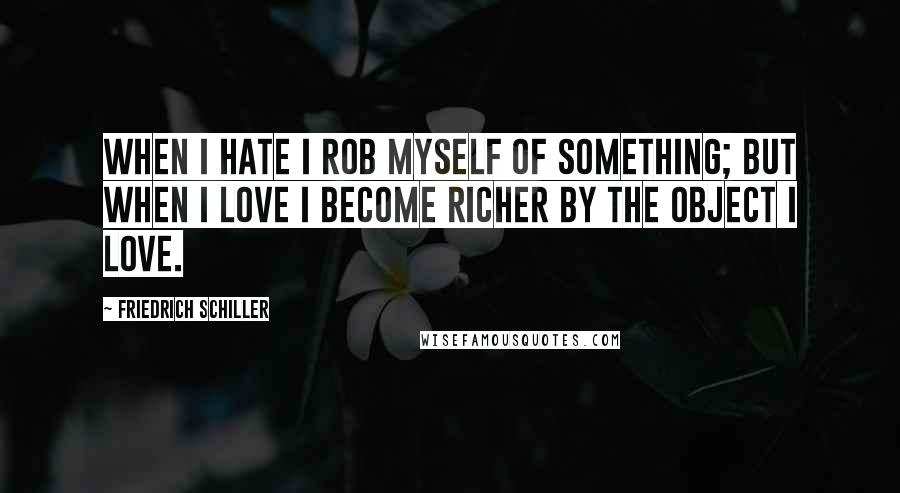 Friedrich Schiller Quotes: When I hate I rob myself of something; but when I love I become richer by the object I love.