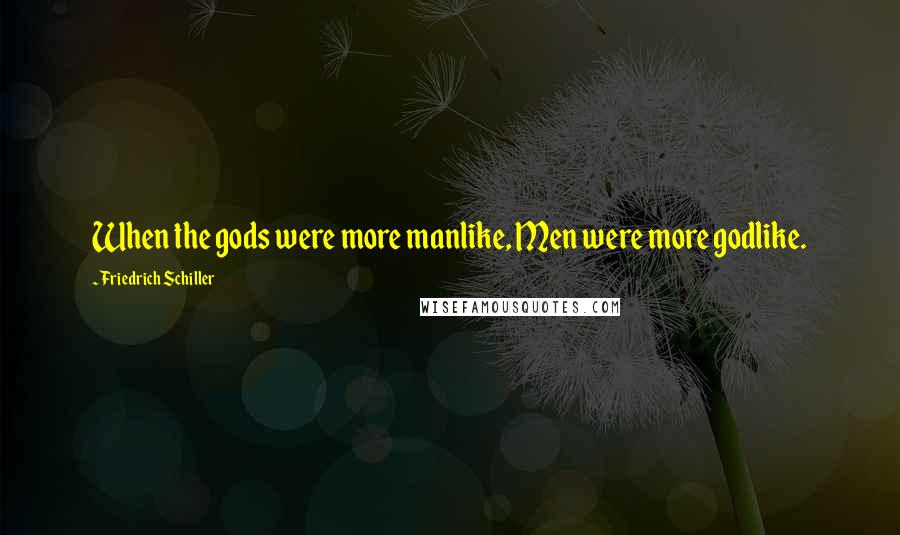 Friedrich Schiller Quotes: When the gods were more manlike, Men were more godlike.