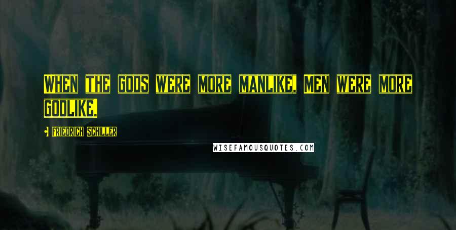 Friedrich Schiller Quotes: When the gods were more manlike, Men were more godlike.