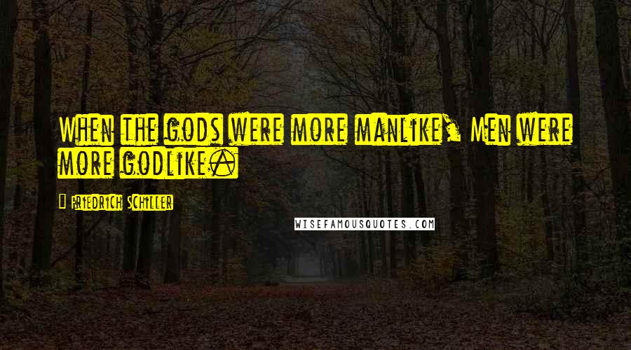 Friedrich Schiller Quotes: When the gods were more manlike, Men were more godlike.