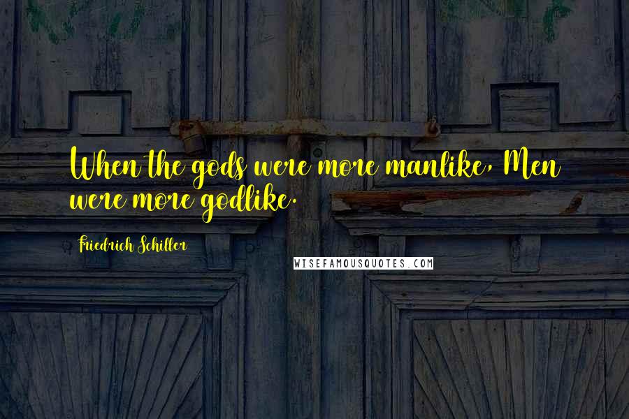 Friedrich Schiller Quotes: When the gods were more manlike, Men were more godlike.