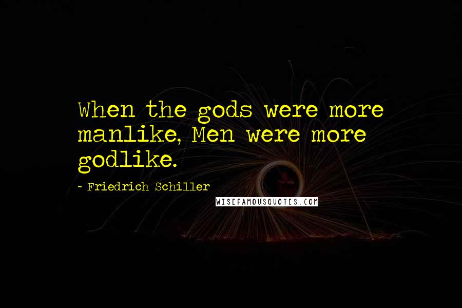 Friedrich Schiller Quotes: When the gods were more manlike, Men were more godlike.