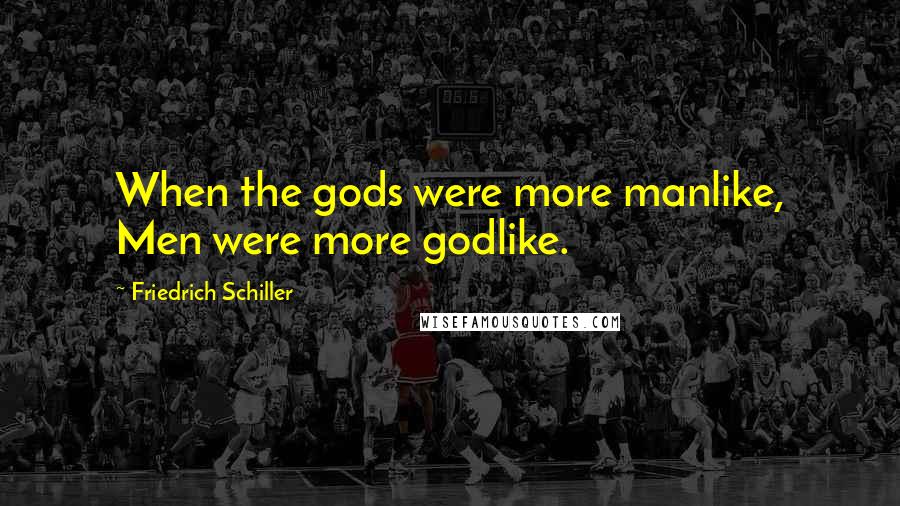 Friedrich Schiller Quotes: When the gods were more manlike, Men were more godlike.