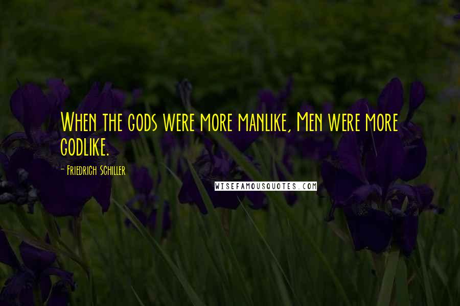 Friedrich Schiller Quotes: When the gods were more manlike, Men were more godlike.