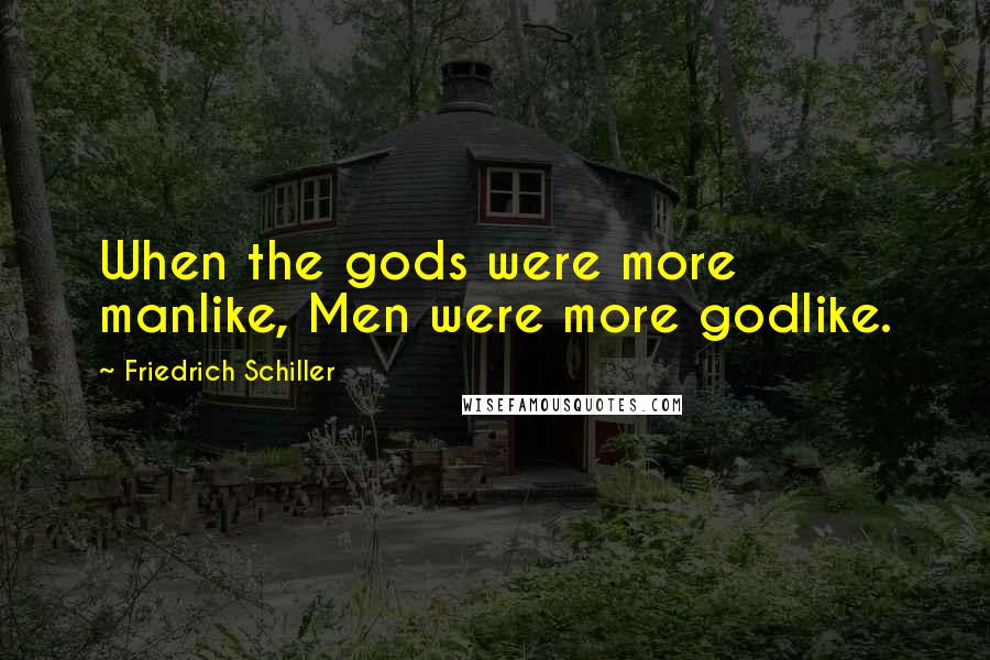 Friedrich Schiller Quotes: When the gods were more manlike, Men were more godlike.