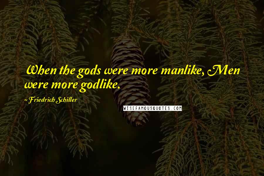 Friedrich Schiller Quotes: When the gods were more manlike, Men were more godlike.