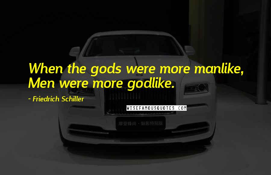 Friedrich Schiller Quotes: When the gods were more manlike, Men were more godlike.
