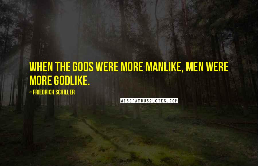 Friedrich Schiller Quotes: When the gods were more manlike, Men were more godlike.