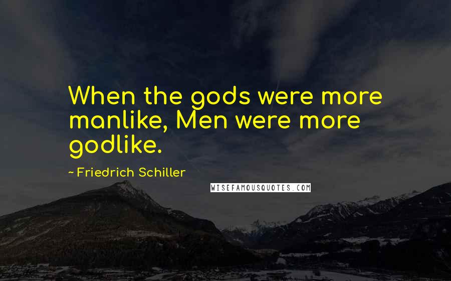 Friedrich Schiller Quotes: When the gods were more manlike, Men were more godlike.