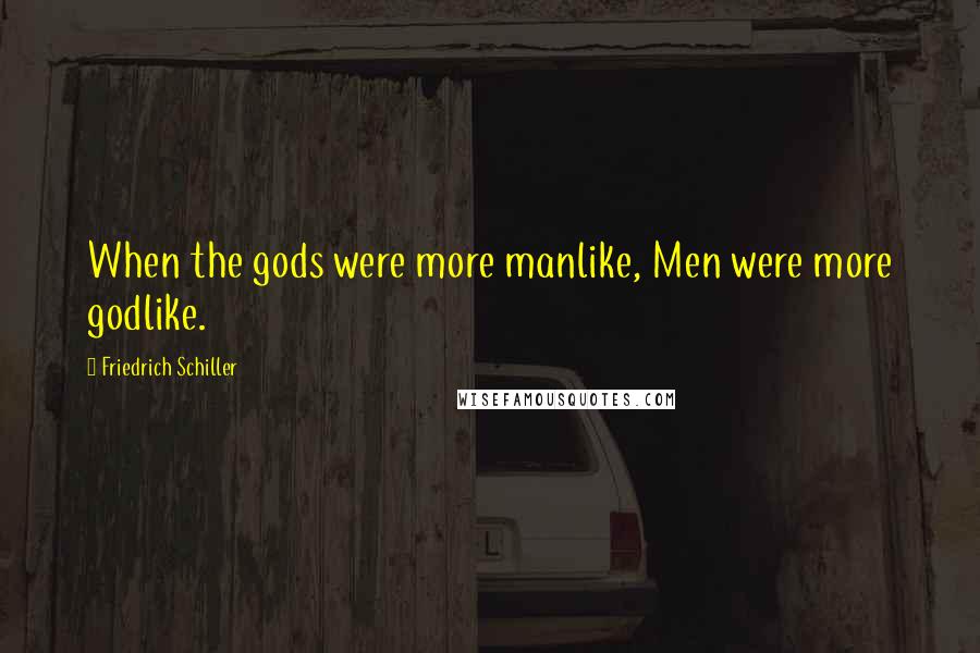 Friedrich Schiller Quotes: When the gods were more manlike, Men were more godlike.