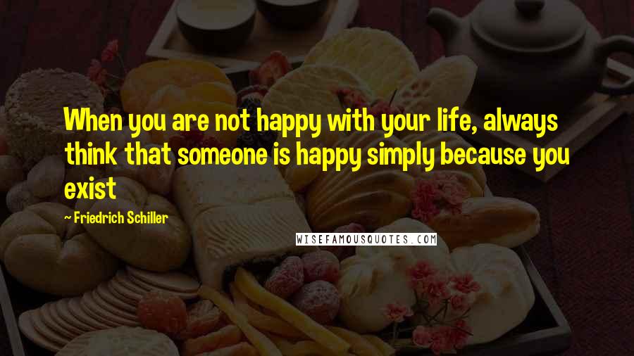 Friedrich Schiller Quotes: When you are not happy with your life, always think that someone is happy simply because you exist