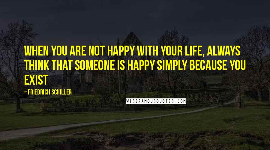 Friedrich Schiller Quotes: When you are not happy with your life, always think that someone is happy simply because you exist