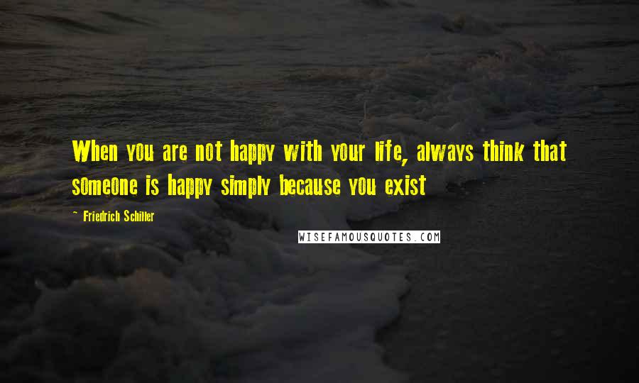 Friedrich Schiller Quotes: When you are not happy with your life, always think that someone is happy simply because you exist