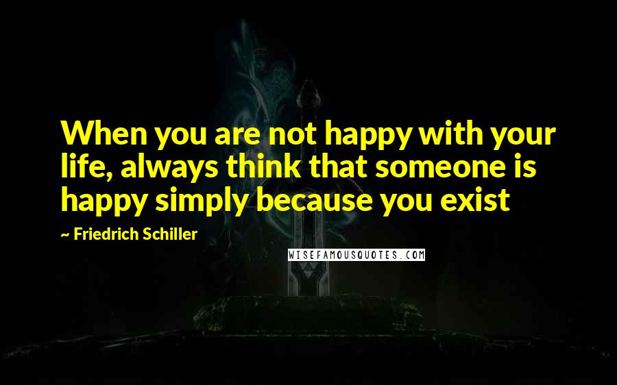 Friedrich Schiller Quotes: When you are not happy with your life, always think that someone is happy simply because you exist