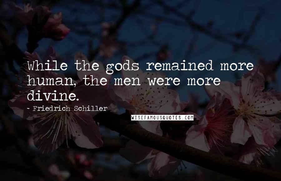 Friedrich Schiller Quotes: While the gods remained more human, the men were more divine.