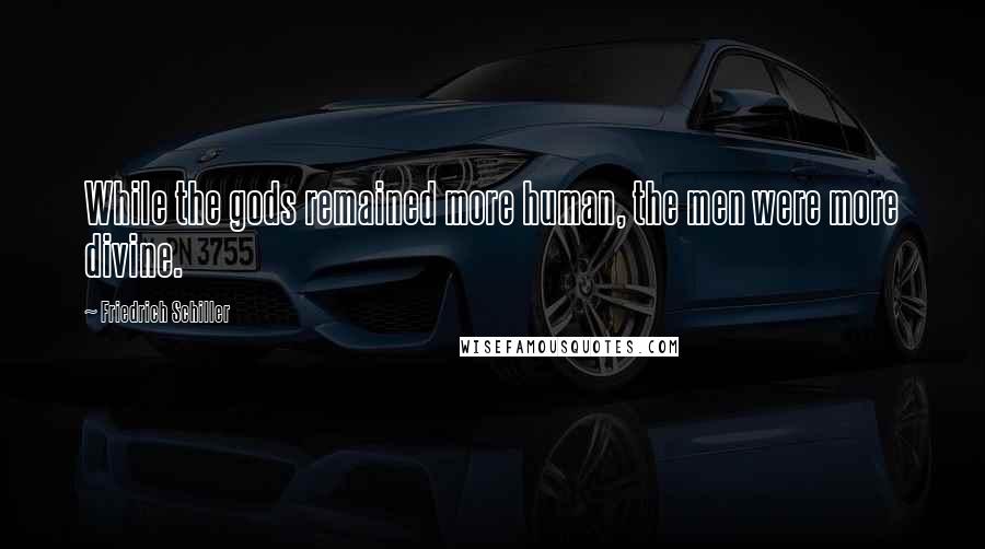 Friedrich Schiller Quotes: While the gods remained more human, the men were more divine.