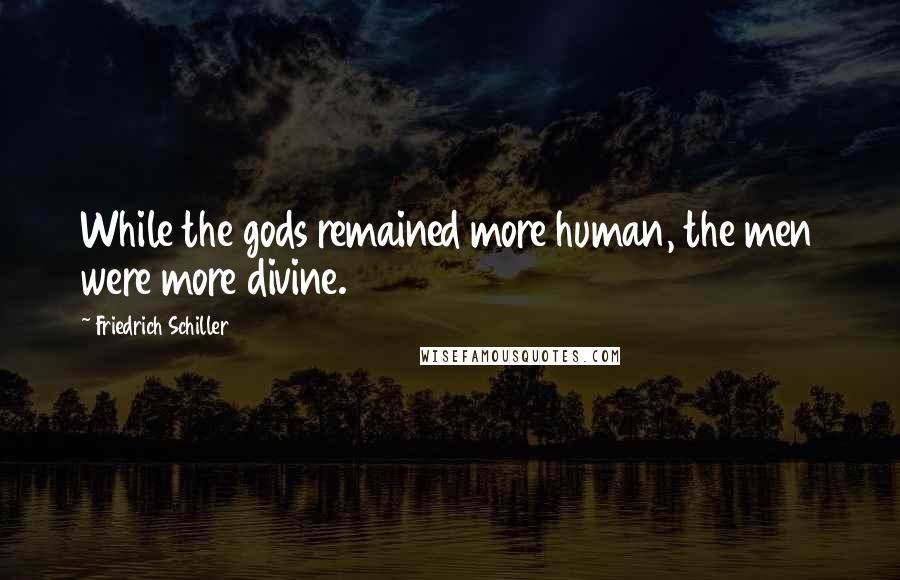 Friedrich Schiller Quotes: While the gods remained more human, the men were more divine.