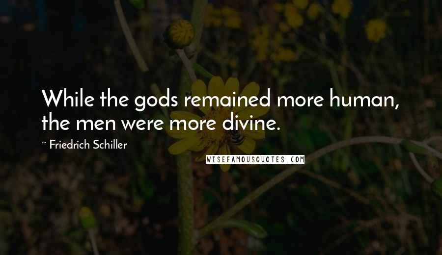 Friedrich Schiller Quotes: While the gods remained more human, the men were more divine.