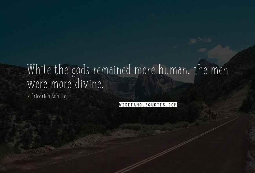 Friedrich Schiller Quotes: While the gods remained more human, the men were more divine.