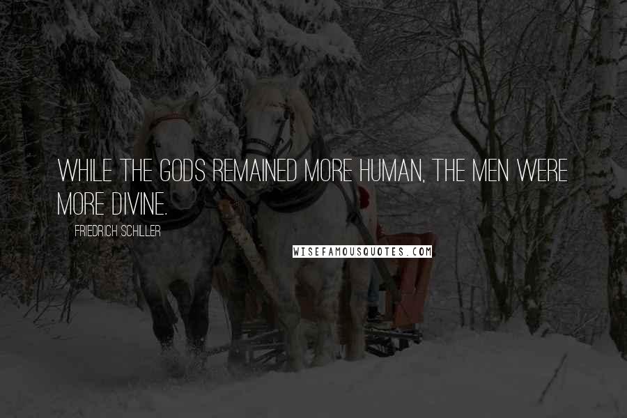 Friedrich Schiller Quotes: While the gods remained more human, the men were more divine.