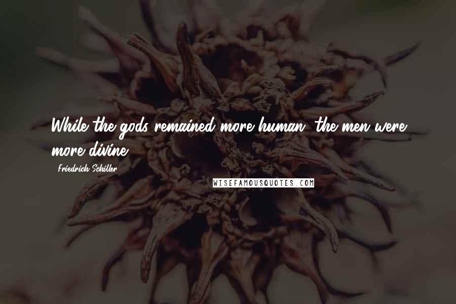 Friedrich Schiller Quotes: While the gods remained more human, the men were more divine.