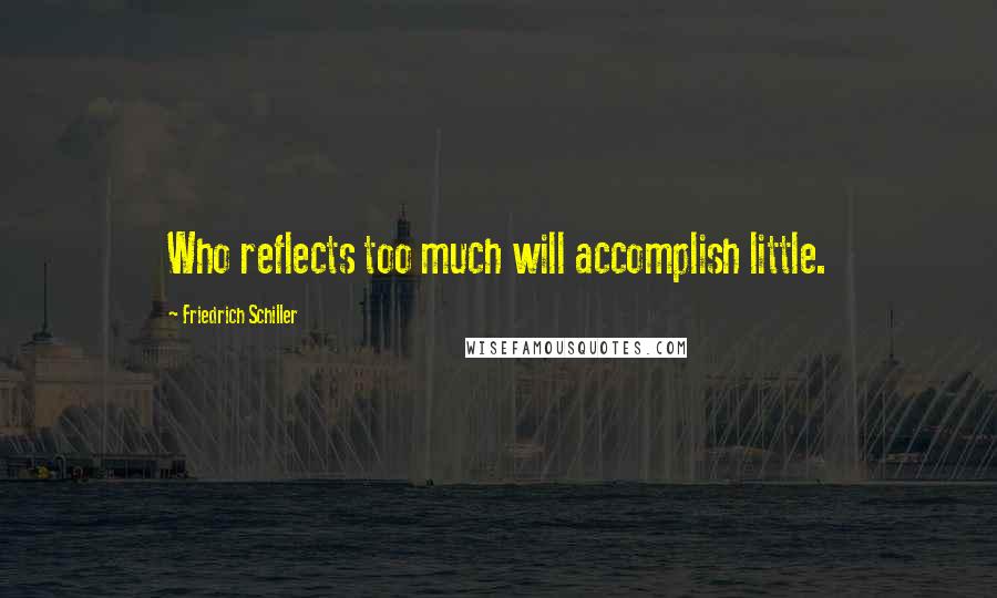 Friedrich Schiller Quotes: Who reflects too much will accomplish little.