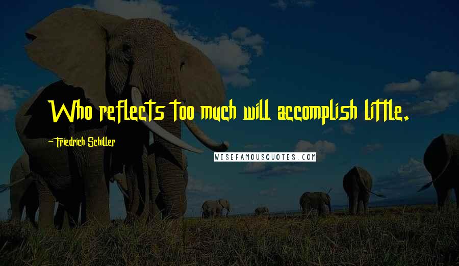 Friedrich Schiller Quotes: Who reflects too much will accomplish little.