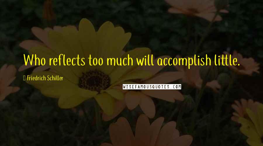 Friedrich Schiller Quotes: Who reflects too much will accomplish little.