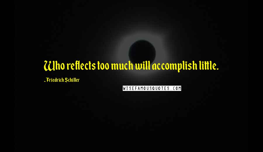 Friedrich Schiller Quotes: Who reflects too much will accomplish little.