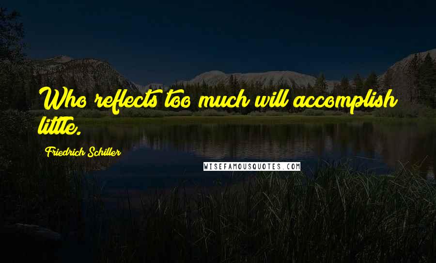 Friedrich Schiller Quotes: Who reflects too much will accomplish little.