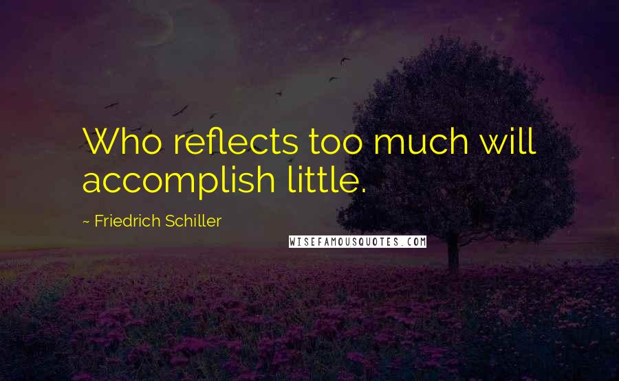 Friedrich Schiller Quotes: Who reflects too much will accomplish little.