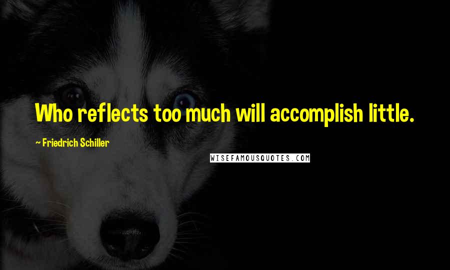 Friedrich Schiller Quotes: Who reflects too much will accomplish little.