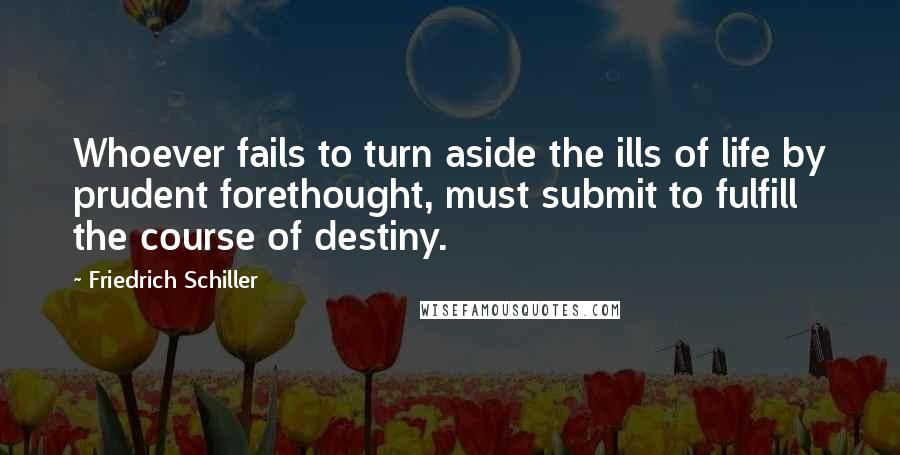 Friedrich Schiller Quotes: Whoever fails to turn aside the ills of life by prudent forethought, must submit to fulfill the course of destiny.
