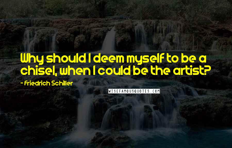 Friedrich Schiller Quotes: Why should I deem myself to be a chisel, when I could be the artist?