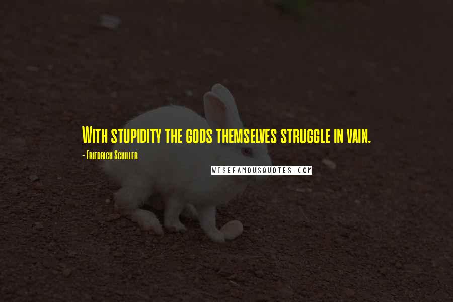 Friedrich Schiller Quotes: With stupidity the gods themselves struggle in vain.